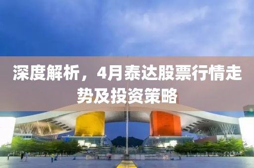 深度解析，4月泰達(dá)股票行情走勢(shì)及投資策略