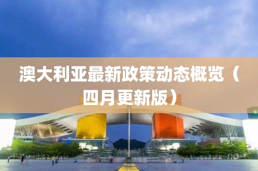 澳大利亞最新政策動態(tài)概覽（四月更新版）