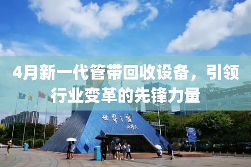 4月新一代管帶回收設(shè)備，引領(lǐng)行業(yè)變革的先鋒力量