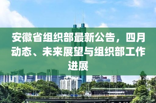 安徽省組織部最新公告，四月動(dòng)態(tài)、未來(lái)展望與組織部工作進(jìn)展