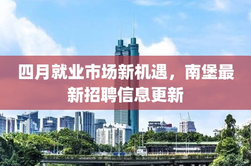 四月就業(yè)市場(chǎng)新機(jī)遇，南堡最新招聘信息更新