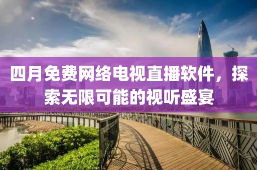 四月免費(fèi)網(wǎng)絡(luò)電視直播軟件，探索無限可能的視聽盛宴