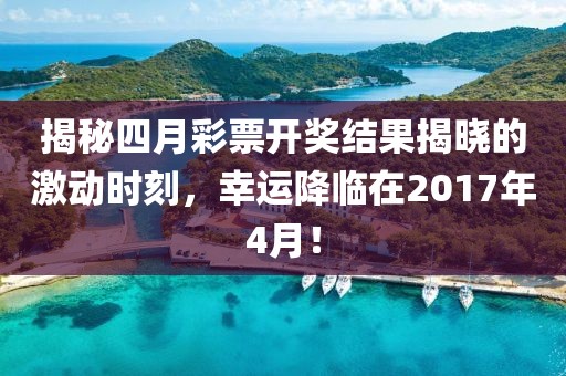 揭秘四月彩票開獎(jiǎng)結(jié)果揭曉的激動(dòng)時(shí)刻，幸運(yùn)降臨在2017年4月！