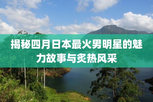 揭秘四月日本最火男明星的魅力故事與炙熱風(fēng)采