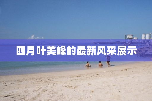 四月葉美峰的最新風(fēng)采展示