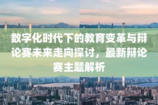 數(shù)字化時代下的教育變革與辯論賽未來走向探討，最新辯論賽主題解析