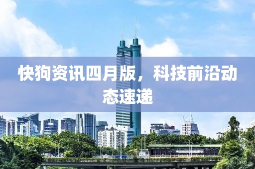快狗資訊四月版，科技前沿動態(tài)速遞