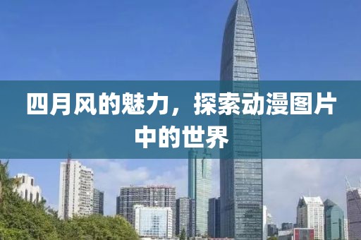 四月風的魅力，探索動漫圖片中的世界