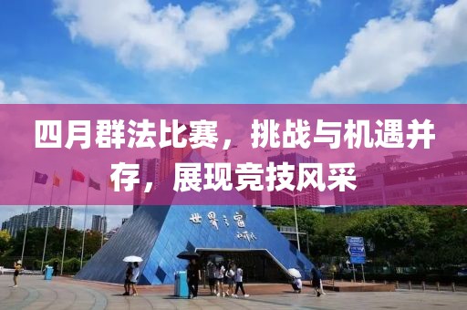 四月群法比賽，挑戰(zhàn)與機遇并存，展現(xiàn)競技風采