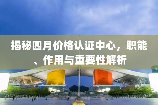 揭秘四月價(jià)格認(rèn)證中心，職能、作用與重要性解析