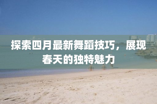 探索四月最新舞蹈技巧，展現(xiàn)春天的獨特魅力
