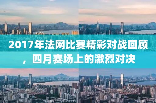 2017年法網(wǎng)比賽精彩對(duì)戰(zhàn)回顧，四月賽場上的激烈對(duì)決