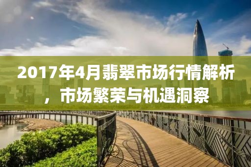 2017年4月翡翠市場行情解析，市場繁榮與機(jī)遇洞察