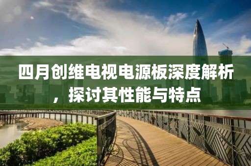 四月創(chuàng)維電視電源板深度解析，探討其性能與特點