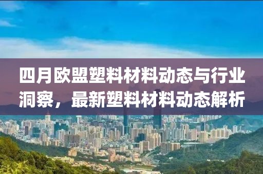 四月歐盟塑料材料動態(tài)與行業(yè)洞察，最新塑料材料動態(tài)解析