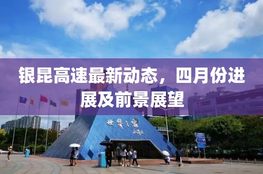 銀昆高速最新動態(tài)，四月份進展及前景展望