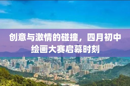 創(chuàng)意與激情的碰撞，四月初中繪畫(huà)大賽啟幕時(shí)刻