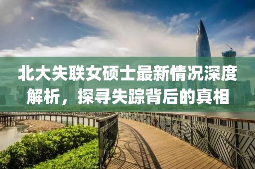 北大失聯(lián)女碩士最新情況深度解析，探尋失蹤背后的真相