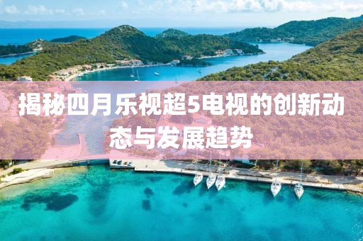揭秘四月樂視超5電視的創(chuàng)新動態(tài)與發(fā)展趨勢