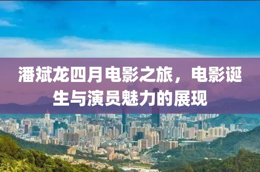 潘斌龍四月電影之旅，電影誕生與演員魅力的展現(xiàn)