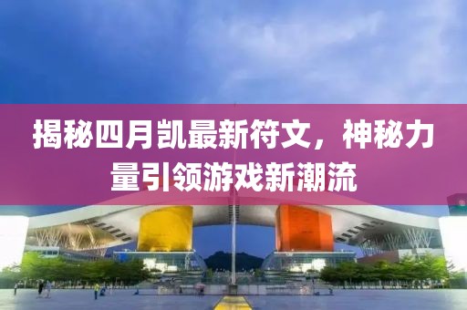 揭秘四月凱最新符文，神秘力量引領(lǐng)游戲新潮流