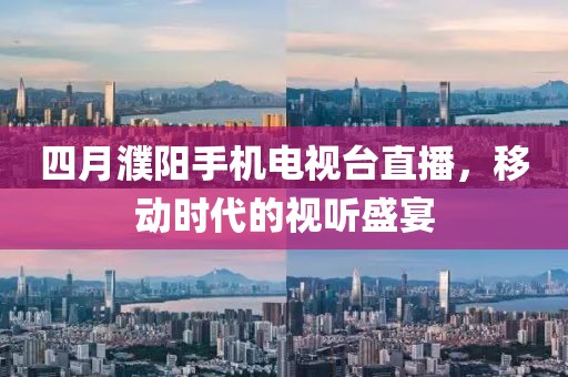 四月濮陽(yáng)手機(jī)電視臺(tái)直播，移動(dòng)時(shí)代的視聽盛宴