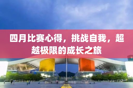 四月比賽心得，挑戰(zhàn)自我，超越極限的成長之旅