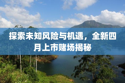 探索未知風(fēng)險(xiǎn)與機(jī)遇，全新四月上市賭場揭秘