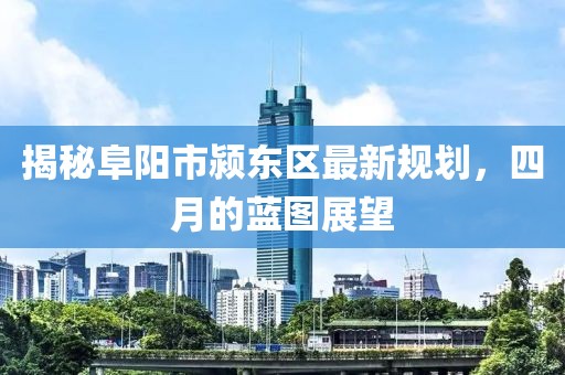 揭秘阜陽市潁東區(qū)最新規(guī)劃，四月的藍(lán)圖展望