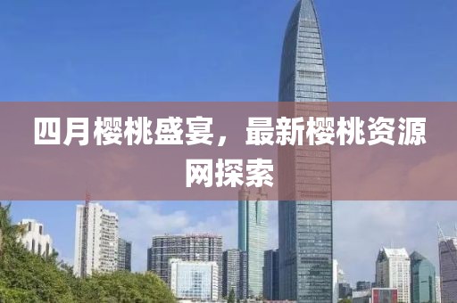 四月櫻桃盛宴，最新櫻桃資源網(wǎng)探索