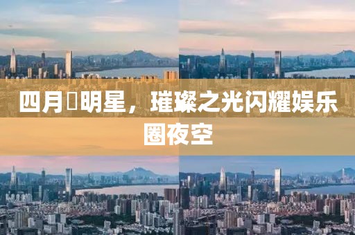 四月昉明星，璀璨之光閃耀娛樂圈夜空