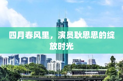 四月春風(fēng)里，演員耿思思的綻放時(shí)光