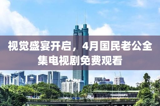 視覺盛宴開啟，4月國民老公全集電視劇免費觀看