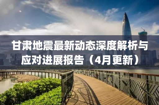 甘肅地震最新動態(tài)深度解析與應(yīng)對進(jìn)展報告（4月更新）