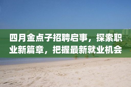 四月金點(diǎn)子招聘啟事，探索職業(yè)新篇章，把握最新就業(yè)機(jī)會(huì)