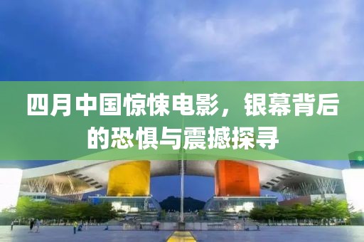 四月中國驚悚電影，銀幕背后的恐懼與震撼探尋
