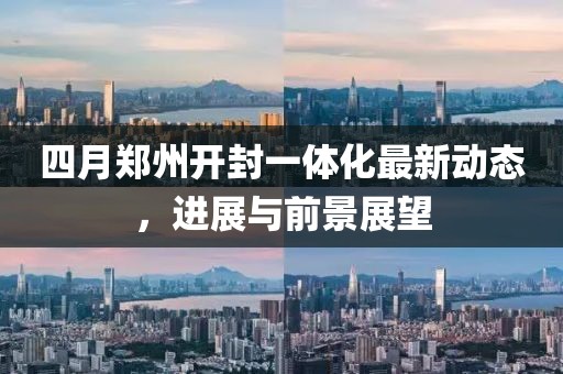 四月鄭州開封一體化最新動態(tài)，進(jìn)展與前景展望
