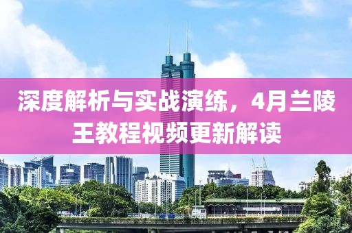 深度解析與實(shí)戰(zhàn)演練，4月蘭陵王教程視頻更新解讀
