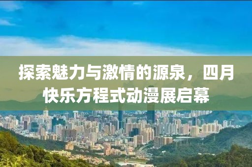 探索魅力與激情的源泉，四月快樂(lè)方程式動(dòng)漫展啟幕