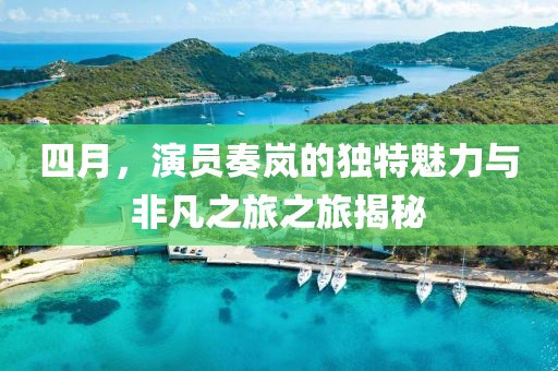四月，演員奏嵐的獨(dú)特魅力與非凡之旅之旅揭秘