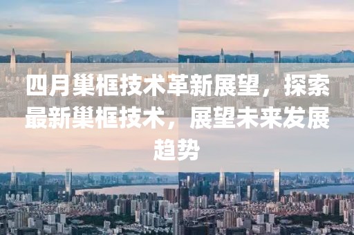 四月巢框技術(shù)革新展望，探索最新巢框技術(shù)，展望未來發(fā)展趨勢