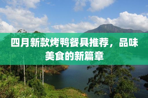 四月新款烤鴨餐具推薦，品味美食的新篇章