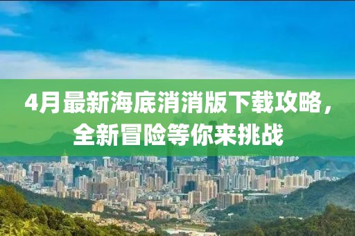 4月最新海底消消版下載攻略，全新冒險(xiǎn)等你來挑戰(zhàn)