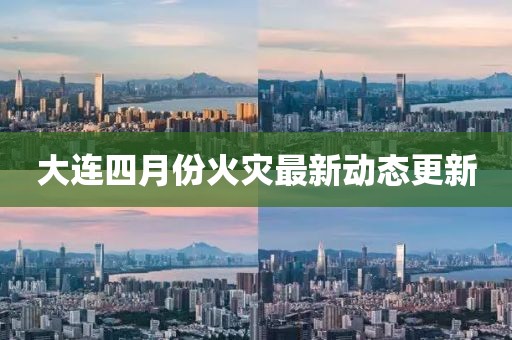 大連四月份火災(zāi)最新動(dòng)態(tài)更新
