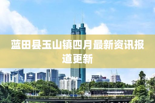 藍(lán)田縣玉山鎮(zhèn)四月最新資訊報(bào)道更新