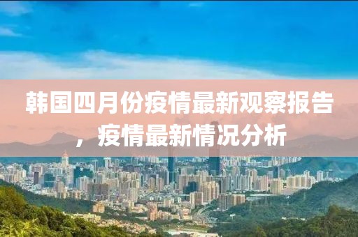 韓國四月份疫情最新觀察報告，疫情最新情況分析