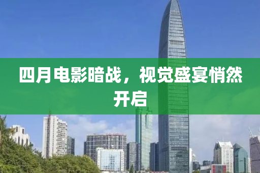 四月電影暗戰(zhàn)，視覺盛宴悄然開啟