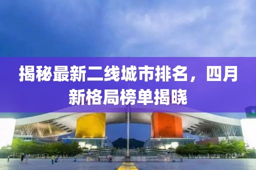 揭秘最新二線城市排名，四月新格局榜單揭曉