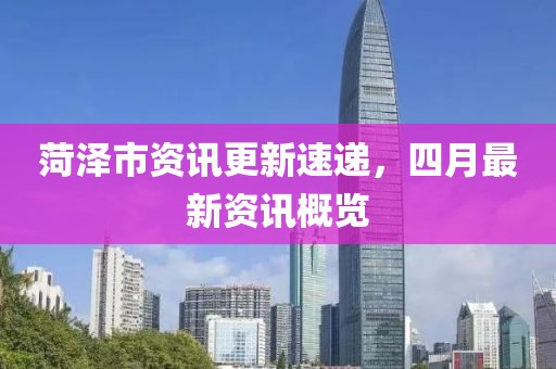 菏澤市資訊更新速遞，四月最新資訊概覽
