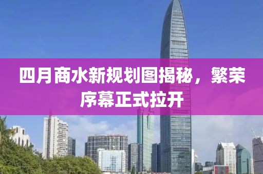 四月商水新規(guī)劃圖揭秘，繁榮序幕正式拉開